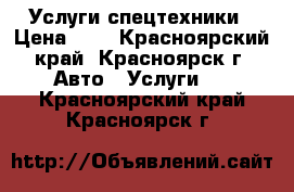 Услуги спецтехники › Цена ­ 1 - Красноярский край, Красноярск г. Авто » Услуги   . Красноярский край,Красноярск г.